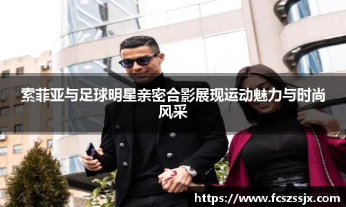 索菲亚与足球明星亲密合影展现运动魅力与时尚风采