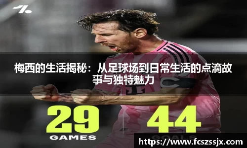 梅西的生活揭秘：从足球场到日常生活的点滴故事与独特魅力