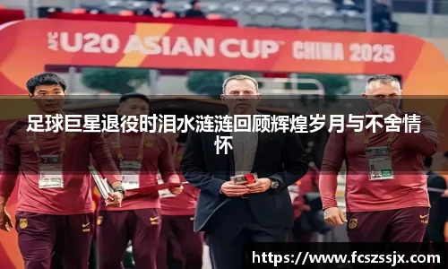 足球巨星退役时泪水涟涟回顾辉煌岁月与不舍情怀