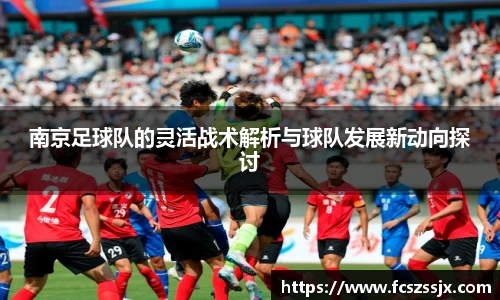 南京足球队的灵活战术解析与球队发展新动向探讨