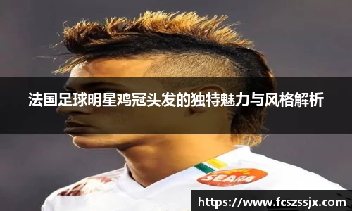 法国足球明星鸡冠头发的独特魅力与风格解析